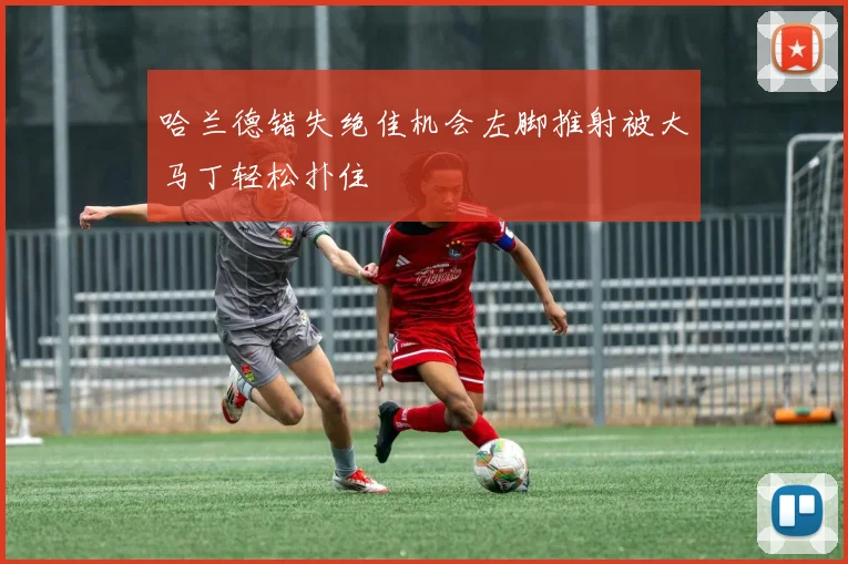 哈兰德错失绝佳机会左脚推射被大马丁轻松扑住