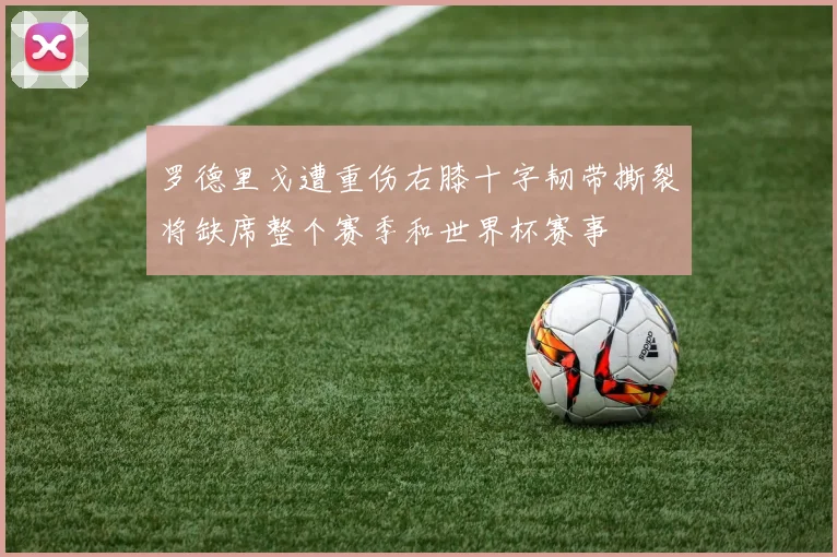 罗德里戈遭重伤右膝十字韧带撕裂将缺席整个赛季和世界杯赛事