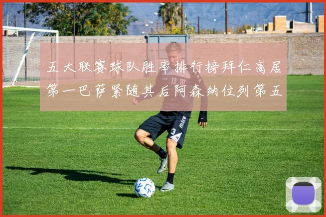 五大联赛球队胜率排行榜拜仁高居第一巴萨紧随其后阿森纳位列第五