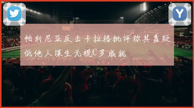 帕利尼亚反击卡拉格批评称其靠贬低他人谋生无视C罗成就