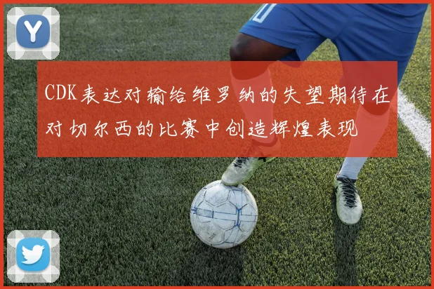 CDK表达对输给维罗纳的失望期待在对切尔西的比赛中创造辉煌表现