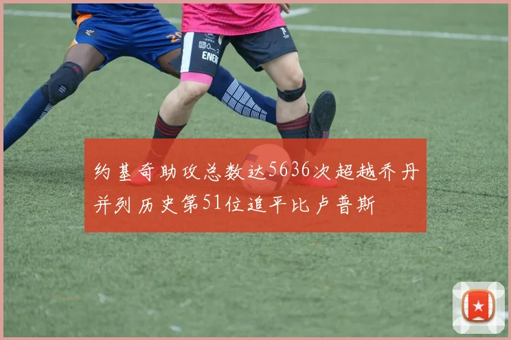约基奇助攻总数达5636次超越乔丹并列历史第51位追平比卢普斯