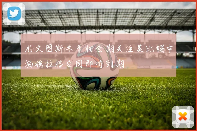 尤文图斯冬季转会期关注莱比锡中场施拉格合同即将到期