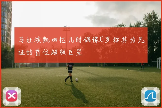 马杜埃凯回忆儿时偶像C罗称其为见证的首位超级巨星