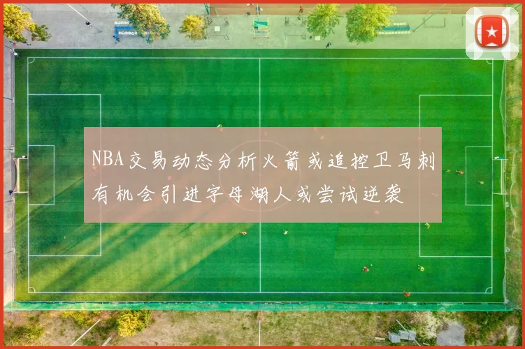NBA交易动态分析火箭或追控卫马刺有机会引进字母湖人或尝试逆袭