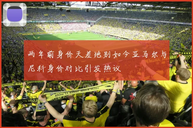 两年前身价天差地别如今亚马尔与尼科身价对比引发热议