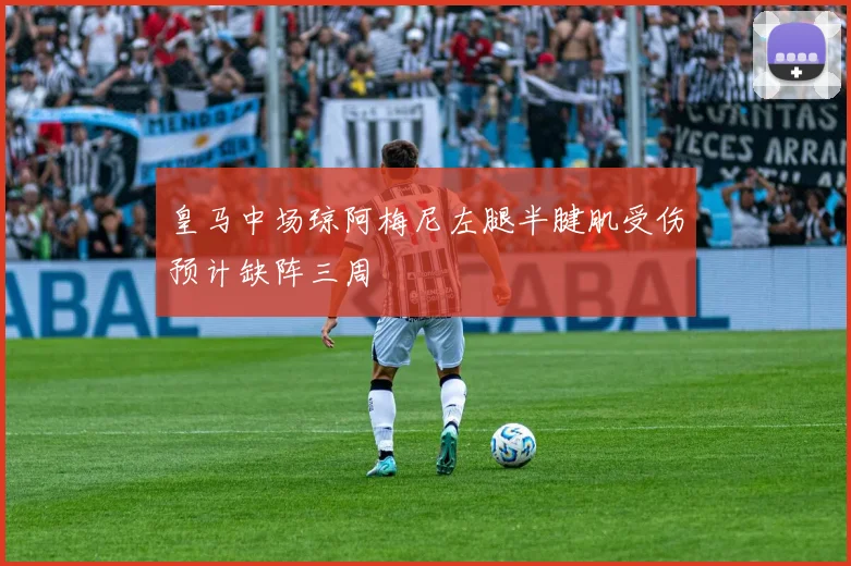 皇马中场琼阿梅尼左腿半腱肌受伤预计缺阵三周