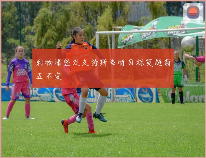 利物浦坚定支持斯洛特目标英超前五不变