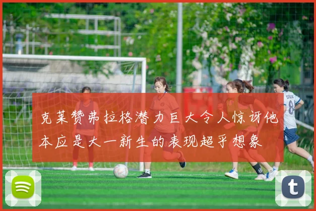 克莱赞弗拉格潜力巨大令人惊讶他本应是大一新生的表现超乎想象