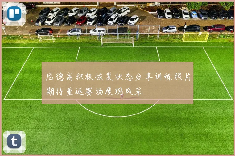 厄德高积极恢复状态分享训练照片期待重返赛场展现风采