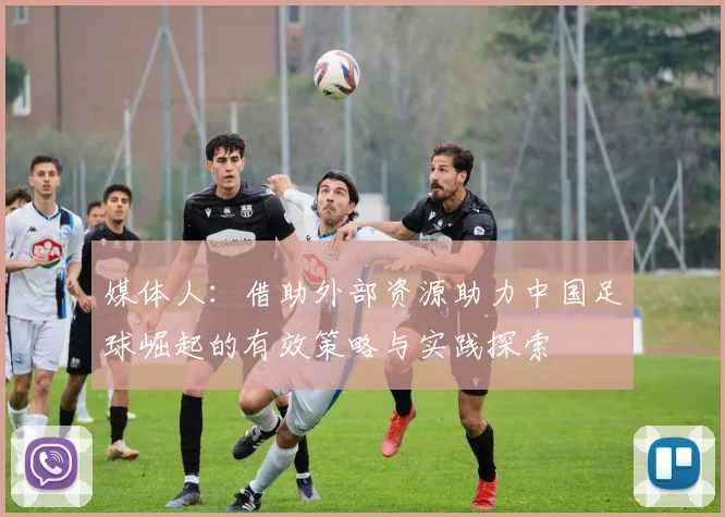媒体人：借助外部资源助力中国足球崛起的有效策略与实践探索
