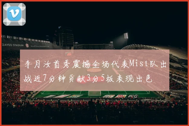 李月汝首秀震撼全场代表Mist队出战近7分钟贡献3分5板表现出色