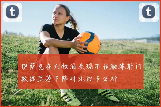 伊萨克在利物浦表现不佳触球射门数据显著下降对比纽卡分析