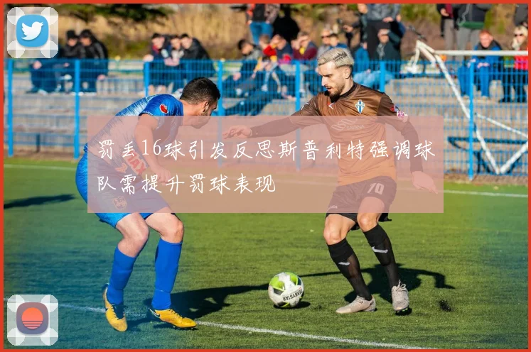 罚丢16球引发反思斯普利特强调球队需提升罚球表现