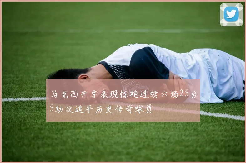 马克西开季表现惊艳连续六场25分5助攻追平历史传奇球员