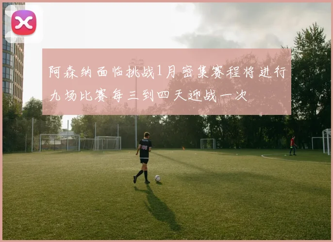 阿森纳面临挑战1月密集赛程将进行九场比赛每三到四天迎战一次