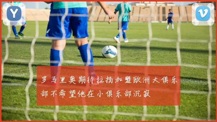 罗马里奥期待拉扬加盟欧洲大俱乐部不希望他在小俱乐部沉寂
