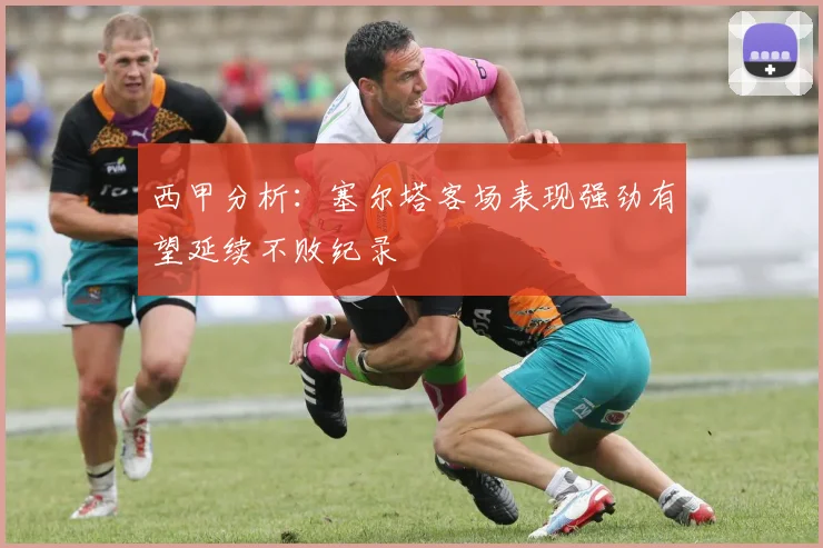 西甲分析：塞尔塔客场表现强劲有望延续不败纪录