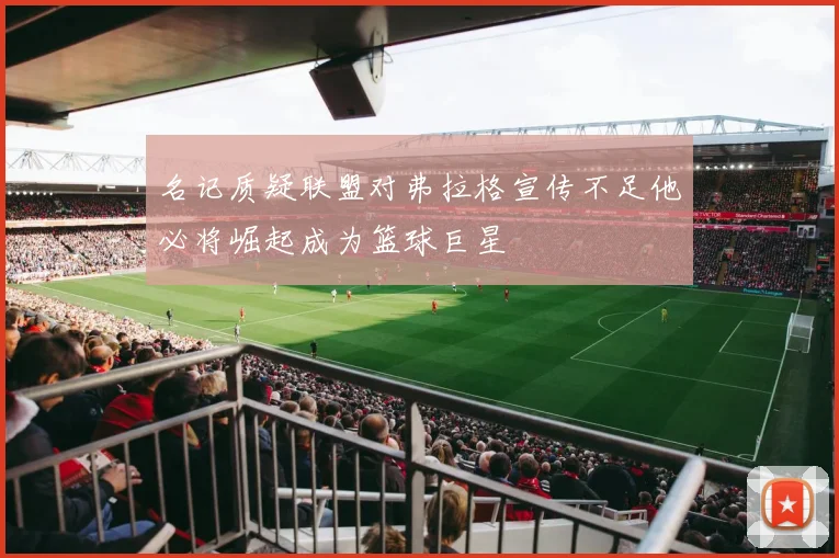 名记质疑联盟对弗拉格宣传不足他必将崛起成为篮球巨星
