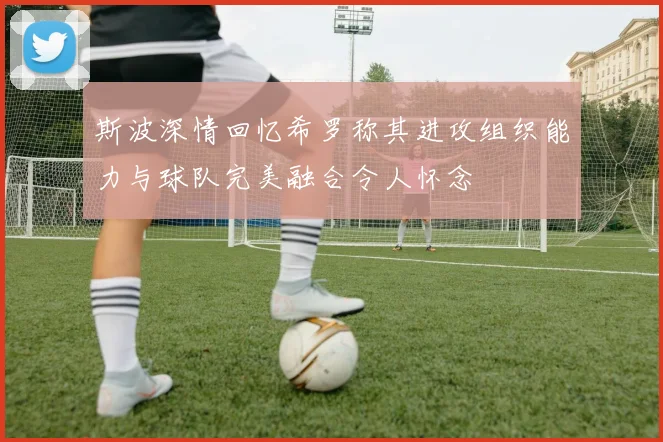 斯波深情回忆希罗称其进攻组织能力与球队完美融合令人怀念