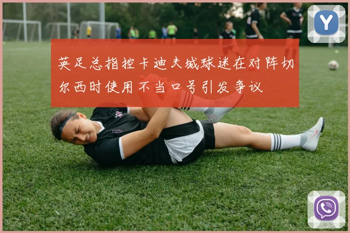 英足总指控卡迪夫城球迷在对阵切尔西时使用不当口号引发争议